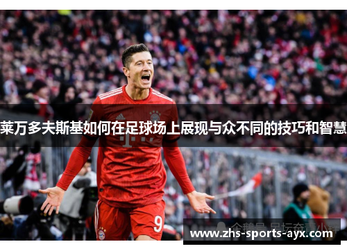 莱万多夫斯基如何在足球场上展现与众不同的技巧和智慧