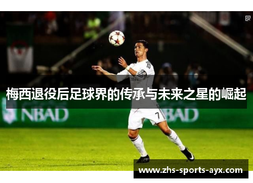 梅西退役后足球界的传承与未来之星的崛起
