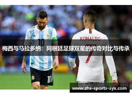 梅西与马拉多纳：阿根廷足球双星的传奇对比与传承