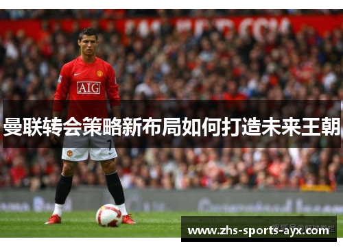曼联转会策略新布局如何打造未来王朝