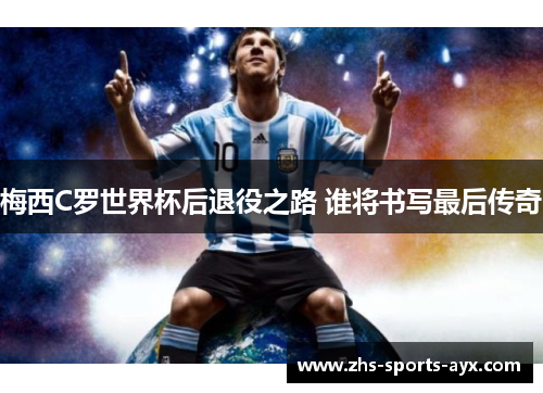 梅西C罗世界杯后退役之路 谁将书写最后传奇