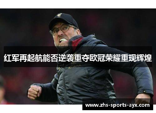 红军再起航能否逆袭重夺欧冠荣耀重现辉煌