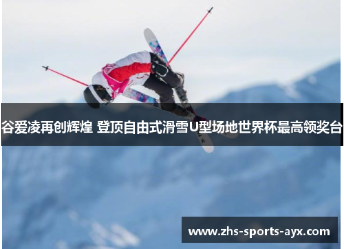谷爱凌再创辉煌 登顶自由式滑雪U型场地世界杯最高领奖台
