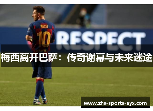 梅西离开巴萨：传奇谢幕与未来迷途