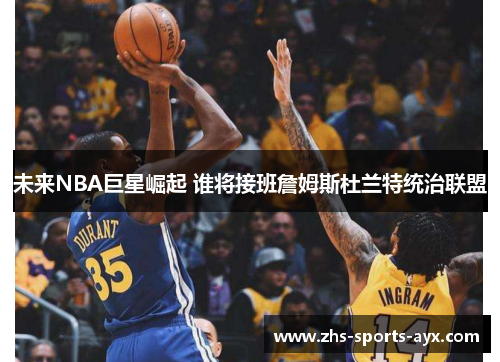未来NBA巨星崛起 谁将接班詹姆斯杜兰特统治联盟