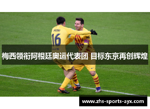 梅西领衔阿根廷奥运代表团 目标东京再创辉煌