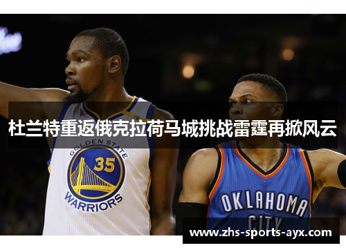 杜兰特重返俄克拉荷马城挑战雷霆再掀风云