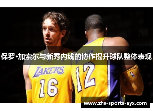 保罗·加索尔与新秀内线的协作提升球队整体表现