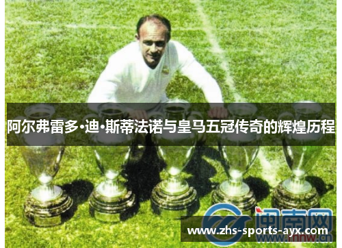 阿尔弗雷多·迪·斯蒂法诺与皇马五冠传奇的辉煌历程