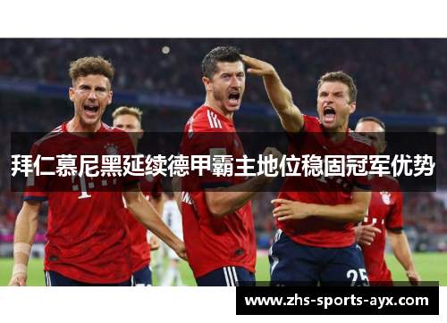 拜仁慕尼黑延续德甲霸主地位稳固冠军优势