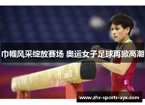 巾帼风采绽放赛场 奥运女子足球再掀高潮