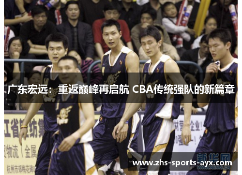 广东宏远：重返巅峰再启航 CBA传统强队的新篇章