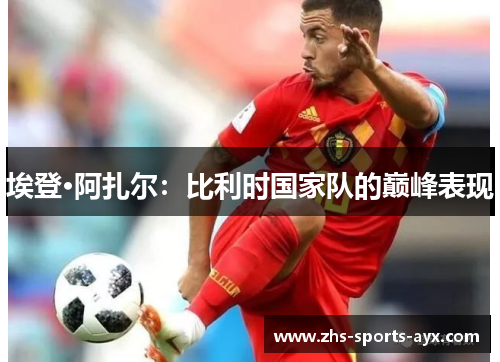 埃登·阿扎尔：比利时国家队的巅峰表现