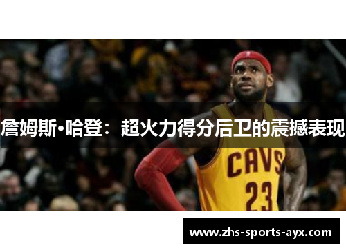 詹姆斯·哈登：超火力得分后卫的震撼表现