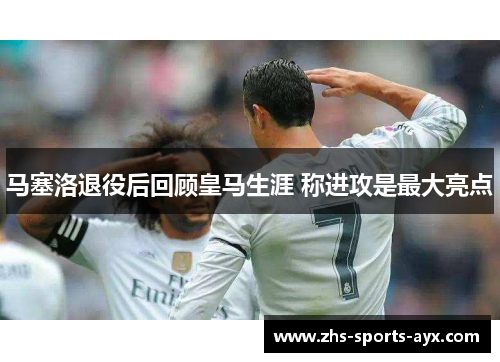 马塞洛退役后回顾皇马生涯 称进攻是最大亮点