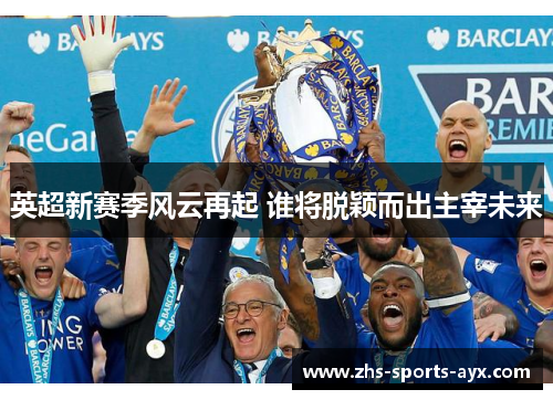 英超新赛季风云再起 谁将脱颖而出主宰未来
