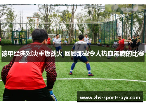 德甲经典对决重燃战火 回顾那些令人热血沸腾的比赛
