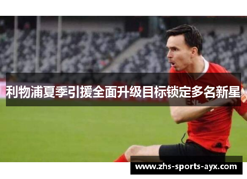 利物浦夏季引援全面升级目标锁定多名新星