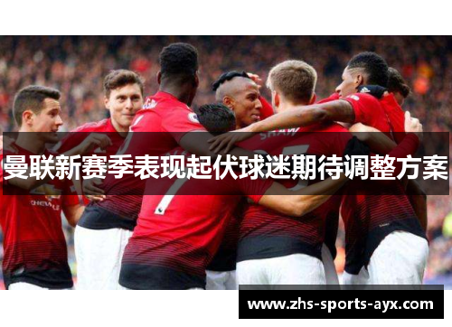 曼联新赛季表现起伏球迷期待调整方案