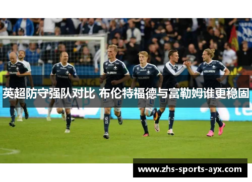 英超防守强队对比 布伦特福德与富勒姆谁更稳固