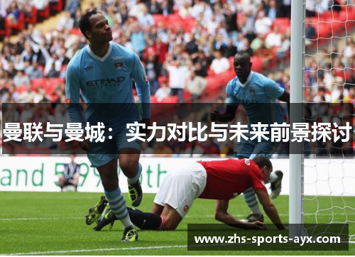 曼联与曼城：实力对比与未来前景探讨