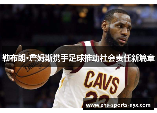 勒布朗·詹姆斯携手足球推动社会责任新篇章